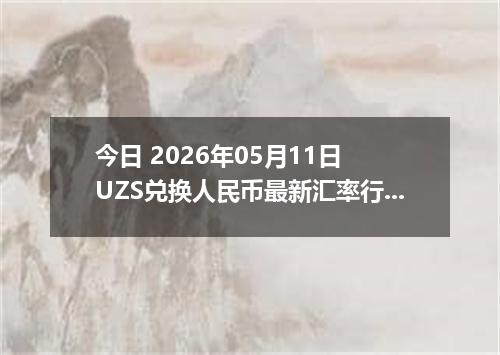 今日 2026年05月11日 UZS兑换人民币最新汇率行情