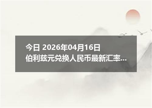 今日 2026年04月16日 伯利兹元兑换人民币最新汇率行情