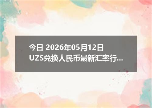 今日 2026年05月12日 UZS兑换人民币最新汇率行情