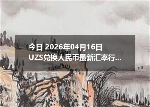 今日 2026年04月16日 UZS兑换人民币最新汇率行情