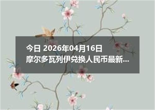 今日 2026年04月16日 摩尔多瓦列伊兑换人民币最新汇率行情