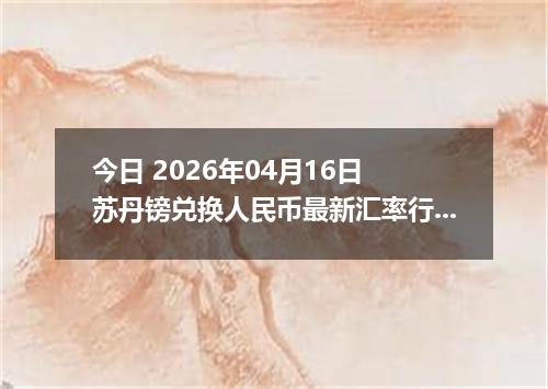 今日 2026年04月16日 苏丹镑兑换人民币最新汇率行情