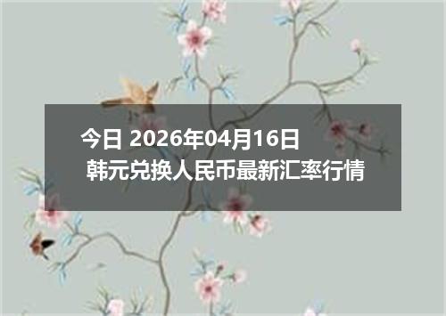 今日 2026年04月16日 韩元兑换人民币最新汇率行情