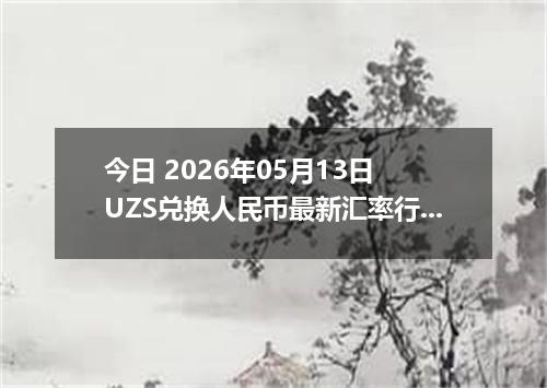 今日 2026年05月13日 UZS兑换人民币最新汇率行情
