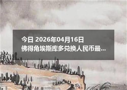 今日 2026年04月16日 佛得角埃斯库多兑换人民币最新汇率行情