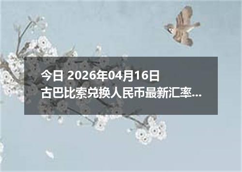 今日 2026年04月16日 古巴比索兑换人民币最新汇率行情