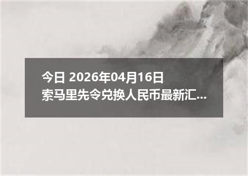 今日 2026年04月16日 索马里先令兑换人民币最新汇率行情