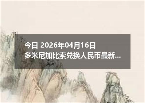 今日 2026年04月16日 多米尼加比索兑换人民币最新汇率行情