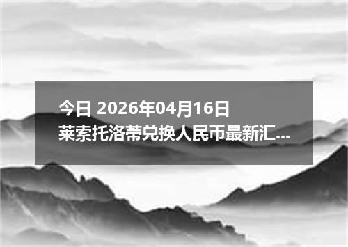 今日 2026年04月16日 莱索托洛蒂兑换人民币最新汇率行情