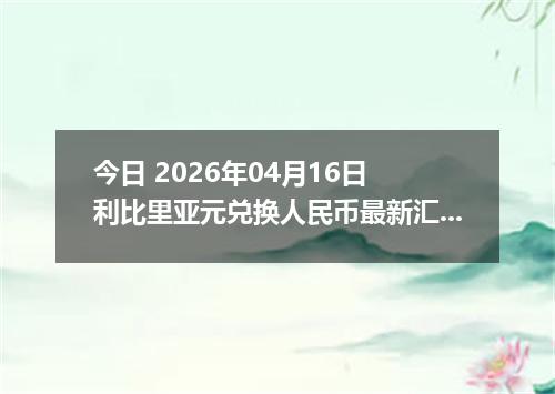今日 2026年04月16日 利比里亚元兑换人民币最新汇率行情