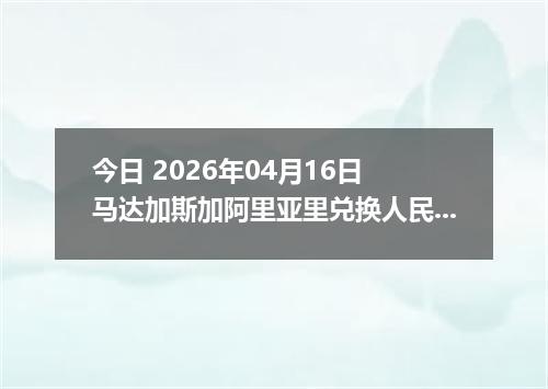今日 2026年04月16日 马达加斯加阿里亚里兑换人民币最新汇率行情