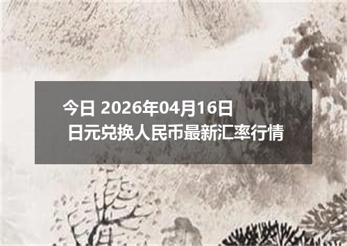 今日 2026年04月16日 日元兑换人民币最新汇率行情