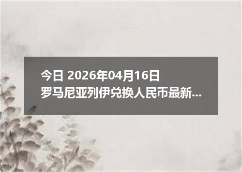 今日 2026年04月16日 罗马尼亚列伊兑换人民币最新汇率行情
