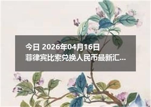 今日 2026年04月16日 菲律宾比索兑换人民币最新汇率行情