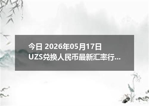 今日 2026年05月17日 UZS兑换人民币最新汇率行情