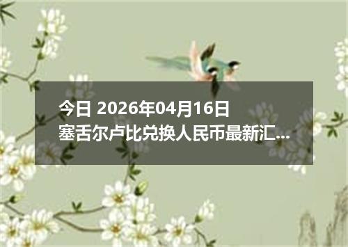 今日 2026年04月16日 塞舌尔卢比兑换人民币最新汇率行情