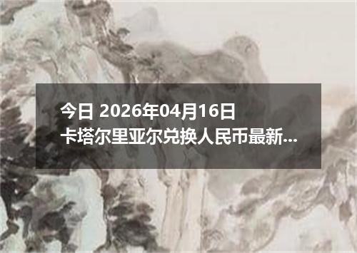 今日 2026年04月16日 卡塔尔里亚尔兑换人民币最新汇率行情