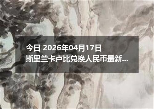 今日 2026年04月17日 斯里兰卡卢比兑换人民币最新汇率行情