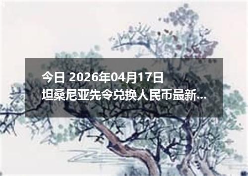 今日 2026年04月17日 坦桑尼亚先令兑换人民币最新汇率行情