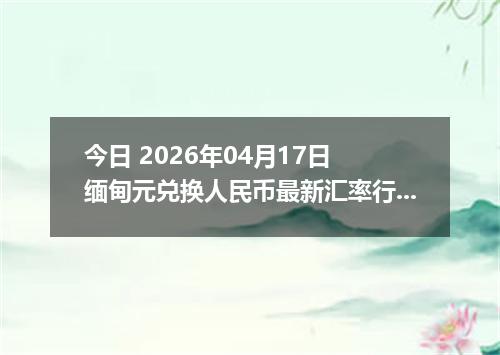 今日 2026年04月17日 缅甸元兑换人民币最新汇率行情