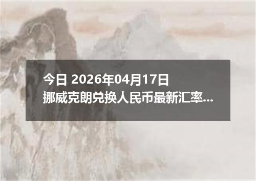 今日 2026年04月17日 挪威克朗兑换人民币最新汇率行情