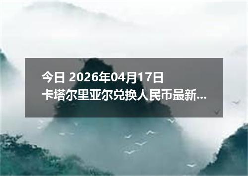 今日 2026年04月17日 卡塔尔里亚尔兑换人民币最新汇率行情