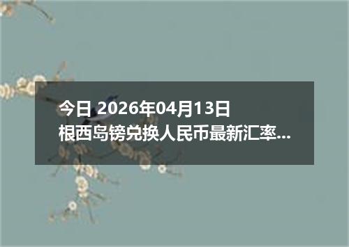 今日 2026年04月13日 根西岛镑兑换人民币最新汇率行情