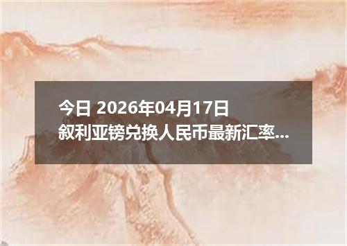 今日 2026年04月17日 叙利亚镑兑换人民币最新汇率行情