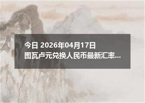 今日 2026年04月17日 图瓦卢元兑换人民币最新汇率行情