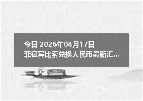 今日 2026年04月17日 菲律宾比索兑换人民币最新汇率行情