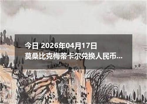 今日 2026年04月17日 莫桑比克梅蒂卡尔兑换人民币最新汇率行情