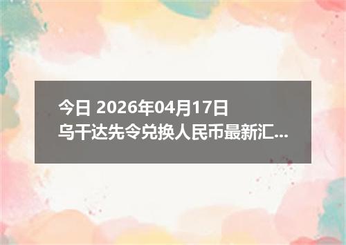 今日 2026年04月17日 乌干达先令兑换人民币最新汇率行情