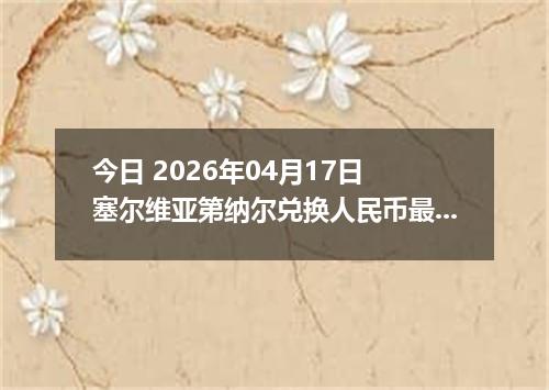 今日 2026年04月17日 塞尔维亚第纳尔兑换人民币最新汇率行情