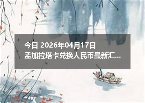 今日 2026年04月17日 孟加拉塔卡兑换人民币最新汇率行情