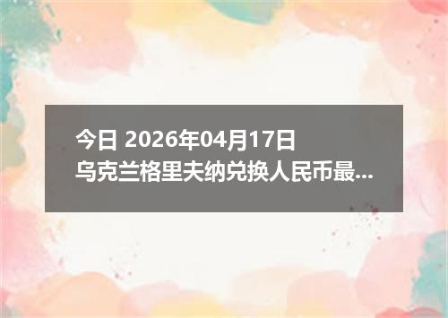 今日 2026年04月17日 乌克兰格里夫纳兑换人民币最新汇率行情