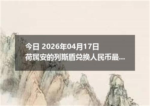 今日 2026年04月17日 荷属安的列斯盾兑换人民币最新汇率行情