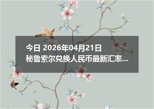 今日 2026年04月21日 秘鲁索尔兑换人民币最新汇率行情