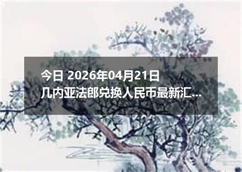 今日 2026年04月21日 几内亚法郎兑换人民币最新汇率行情