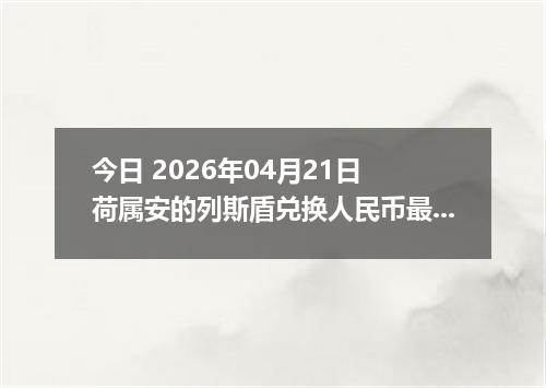 今日 2026年04月21日 荷属安的列斯盾兑换人民币最新汇率行情