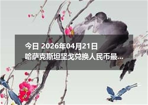 今日 2026年04月21日 哈萨克斯坦坚戈兑换人民币最新汇率行情