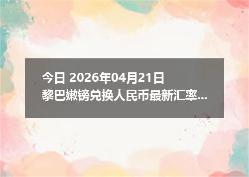 今日 2026年04月21日 黎巴嫩镑兑换人民币最新汇率行情