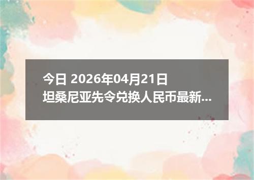 今日 2026年04月21日 坦桑尼亚先令兑换人民币最新汇率行情