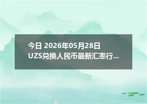 今日 2026年05月28日 UZS兑换人民币最新汇率行情