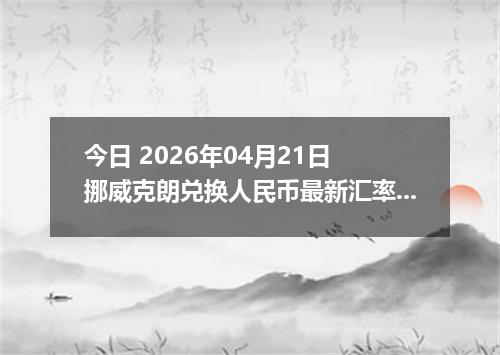 今日 2026年04月21日 挪威克朗兑换人民币最新汇率行情