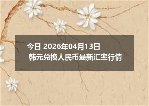 今日 2026年04月13日 韩元兑换人民币最新汇率行情