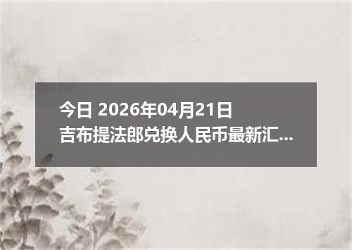 今日 2026年04月21日 吉布提法郎兑换人民币最新汇率行情