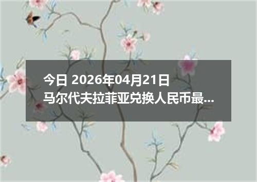 今日 2026年04月21日 马尔代夫拉菲亚兑换人民币最新汇率行情