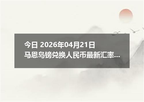 今日 2026年04月21日 马恩岛镑兑换人民币最新汇率行情