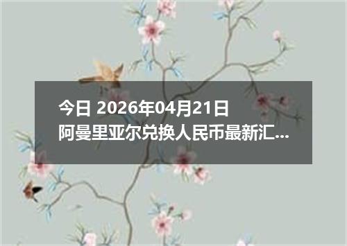 今日 2026年04月21日 阿曼里亚尔兑换人民币最新汇率行情