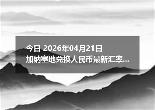 今日 2026年04月21日 加纳塞地兑换人民币最新汇率行情
